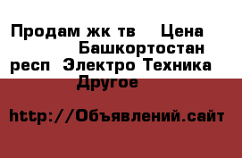 Продам жк тв  › Цена ­ 15 000 - Башкортостан респ. Электро-Техника » Другое   